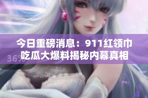 今日重磅消息：911紅領巾吃瓜大爆料揭秘內幕真相