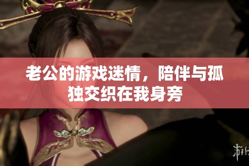 老公的游戲迷情，陪伴與孤獨(dú)交織在我身旁