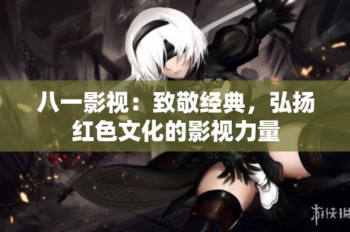 八一影視：致敬經典，弘揚紅色文化的影視力量