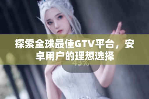 探索全球最佳GTV平臺，安卓用戶的理想選擇