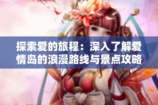 探索愛的旅程：深入了解愛情島的浪漫路線與景點攻略