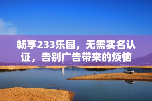 暢享233樂園，無需實(shí)名認(rèn)證，告別廣告帶來的煩惱