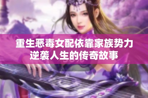 重生惡毒女配依靠家族勢力逆襲人生的傳奇故事