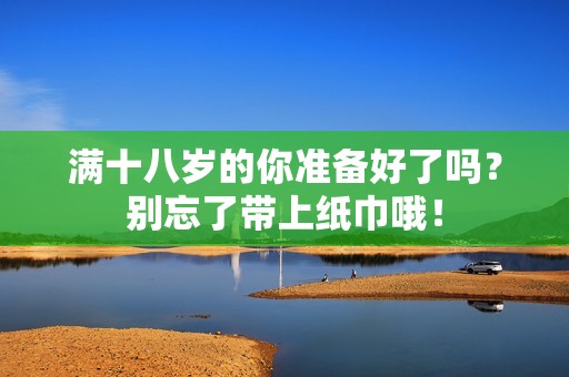 滿十八歲的你準備好了嗎？別忘了帶上紙巾哦！