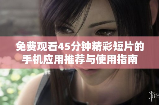 免費觀看45分鐘精彩短片的手機(jī)應(yīng)用推薦與使用指南