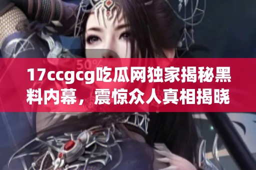 17ccgcg吃瓜網獨家揭秘黑料內幕，震驚眾人真相揭曉