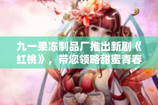 九一果凍制品廠推出新劇《紅桃》，帶您領略甜蜜青春故事
