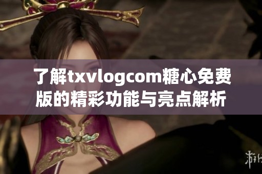 了解txvlogcom糖心免費版的精彩功能與亮點解析