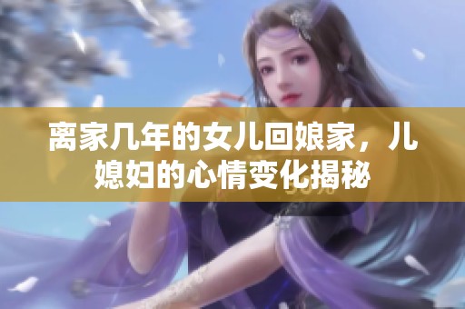 離家?guī)啄甑呐畠夯啬锛遥瑑合眿D的心情變化揭秘