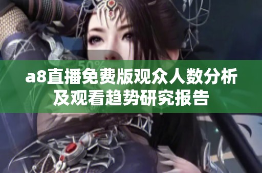 a8直播免費版觀眾人數分析及觀看趨勢研究報告