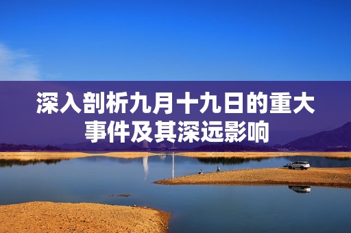 深入剖析九月十九日的重大事件及其深遠影響