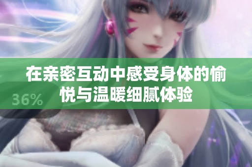 在親密互動中感受身體的愉悅與溫暖細膩體驗