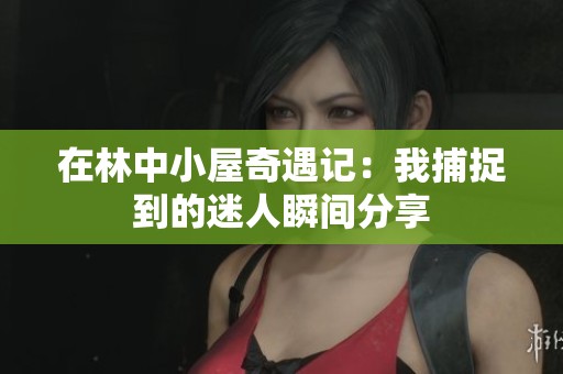 在林中小屋奇遇記：我捕捉到的迷人瞬間分享