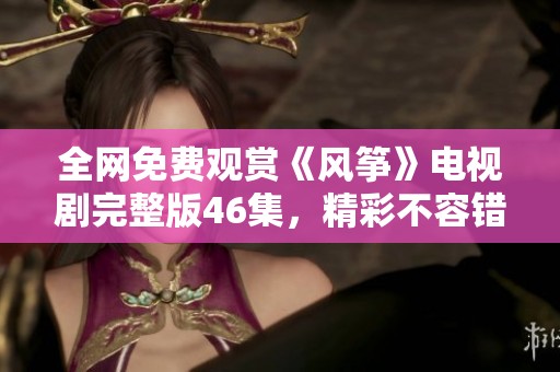 全網免費觀賞《風箏》電視劇完整版46集，精彩不容錯過