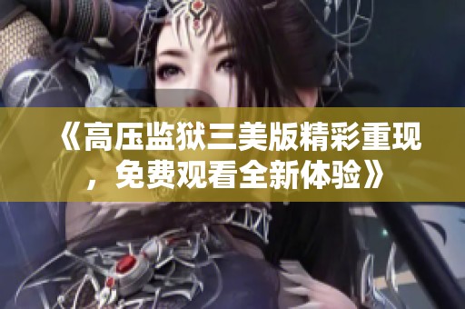 《高壓監獄三美版精彩重現，免費觀看全新體驗》
