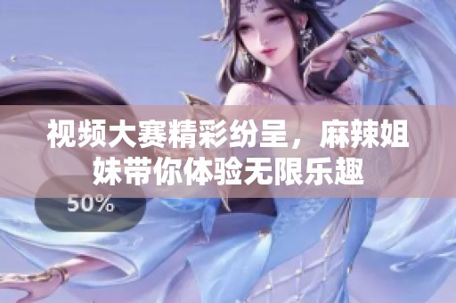視頻大賽精彩紛呈，麻辣姐妹帶你體驗無限樂趣