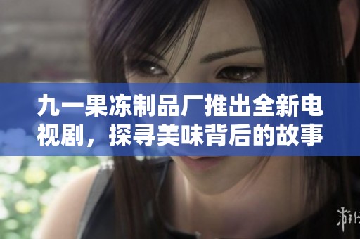 九一果凍制品廠推出全新電視劇，探尋美味背后的故事與情感