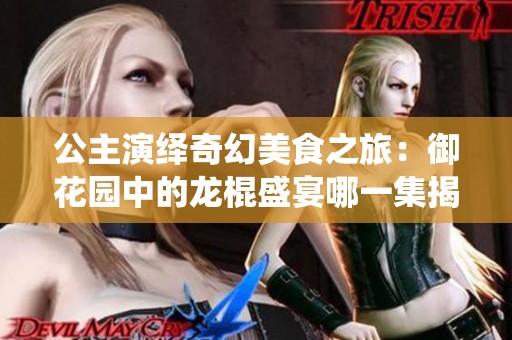 公主演繹奇幻美食之旅：御花園中的龍棍盛宴哪一集揭曉