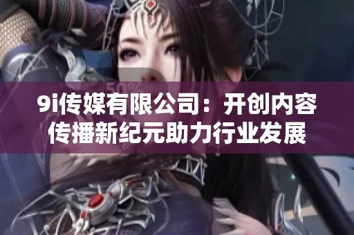 9i傳媒有限公司：開創內容傳播新紀元助力行業發展