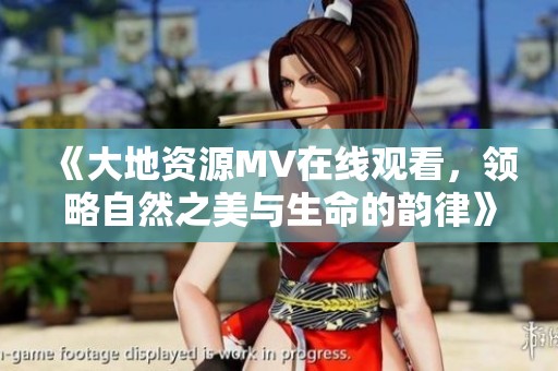 《大地資源MV在線觀看，領略自然之美與生命的韻律》