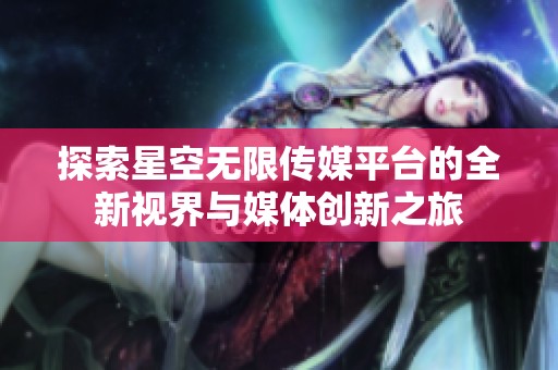 探索星空無限傳媒平臺的全新視界與媒體創新之旅
