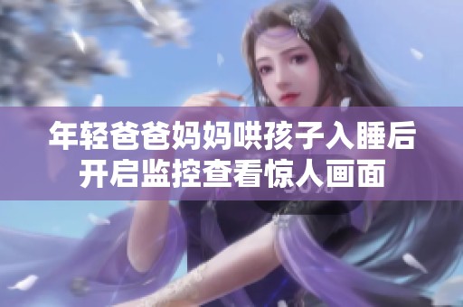 年輕爸爸媽媽哄孩子入睡后開啟監控查看驚人畫面