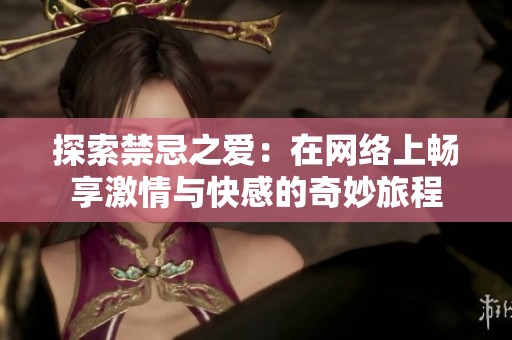 探索禁忌之愛：在網絡上暢享激情與快感的奇妙旅程