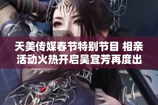 天美傳媒春節特別節目 相親活動火熱開啟吳宜芳再度出征