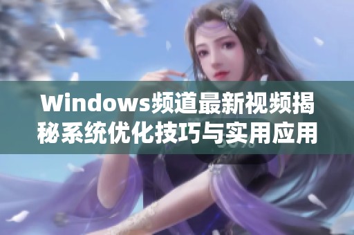 Windows頻道最新視頻揭秘系統優化技巧與實用應用推薦