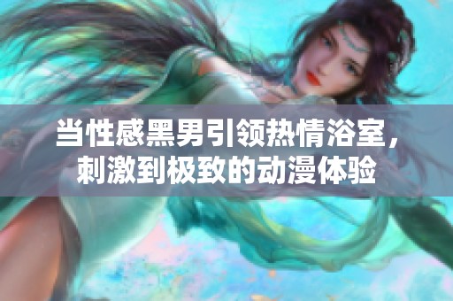 當性感黑男引領熱情浴室，刺激到極致的動漫體驗
