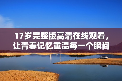 17歲完整版高清在線觀看，讓青春記憶重溫每一個瞬間