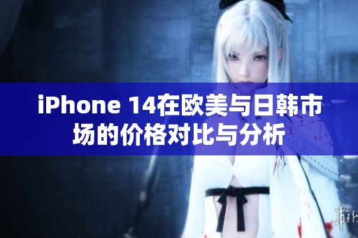 iPhone 14在歐美與日韓市場的價格對比與分析