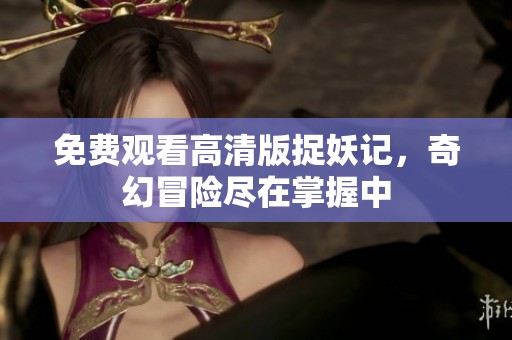 免費觀看高清版捉妖記，奇幻冒險盡在掌握中