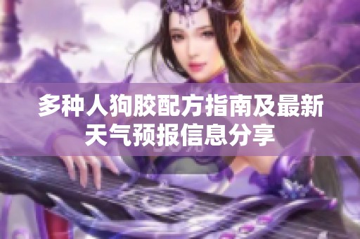 多種人狗膠配方指南及最新天氣預報信息分享