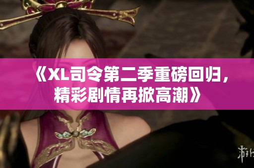 《XL司令第二季重磅回歸，精彩劇情再掀高潮》