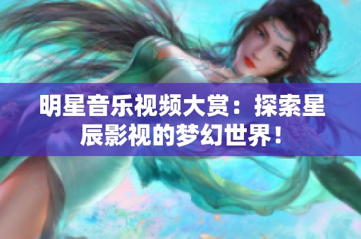 明星音樂視頻大賞：探索星辰影視的夢幻世界！