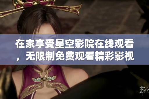 在家享受星空影院在線觀看，無限制免費(fèi)觀看精彩影視內(nèi)容