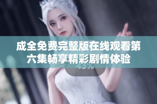 成全免費完整版在線觀看第六集暢享精彩劇情體驗