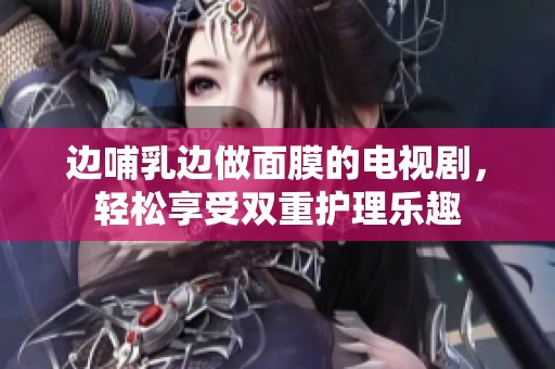 邊哺乳邊做面膜的電視劇，輕松享受雙重護理樂趣