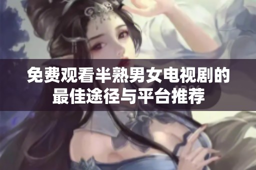 免費觀看半熟男女電視劇的最佳途徑與平臺推薦