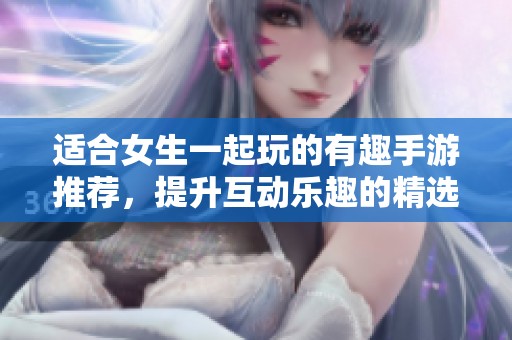 適合女生一起玩的有趣手游推薦，提升互動(dòng)樂(lè)趣的精選游戲