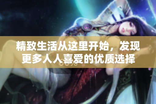 精致生活從這里開(kāi)始，發(fā)現(xiàn)更多人人喜愛(ài)的優(yōu)質(zhì)選擇