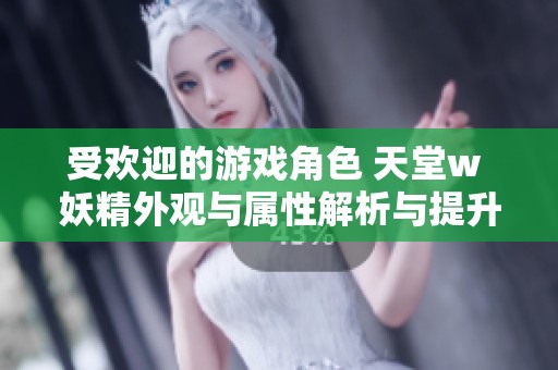 受歡迎的游戲角色 天堂w 妖精外觀與屬性解析與提升技巧