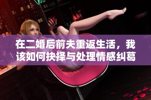 在二婚后前夫重返生活，我該如何抉擇與處理情感糾葛