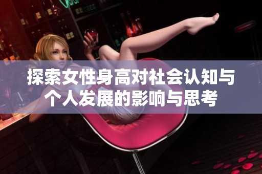 探索女性身高對社會認知與個人發展的影響與思考