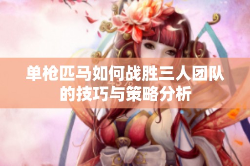 單槍匹馬如何戰勝三人團隊的技巧與策略分析