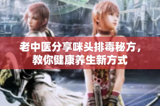 老中醫分享咪頭排毒秘方，教你健康養生新方式
