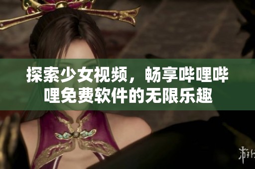 探索少女視頻，暢享嗶哩嗶哩免費軟件的無限樂趣