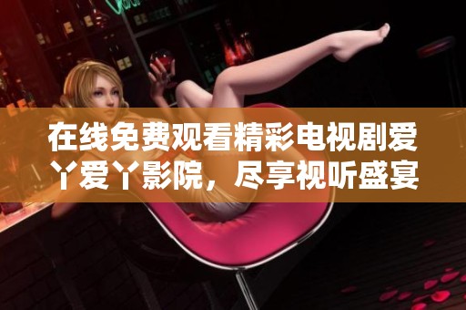 在線免費(fèi)觀看精彩電視劇愛丫愛丫影院，盡享視聽盛宴