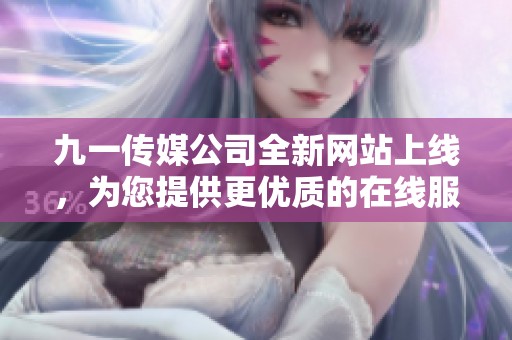 九一傳媒公司全新網(wǎng)站上線，為您提供更優(yōu)質(zhì)的在線服務(wù)體驗